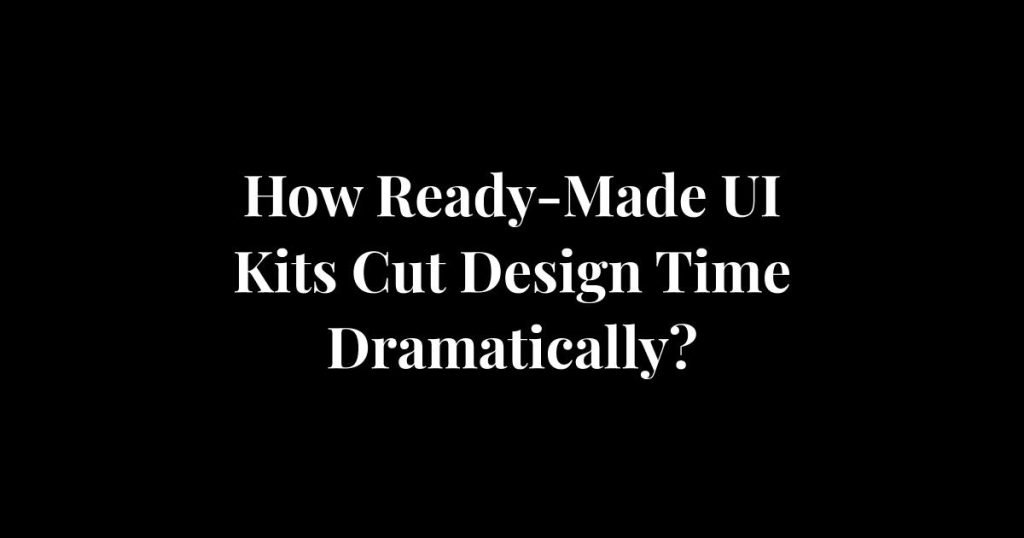 How Ready Made UI Kits Cut Design Time Dramatically