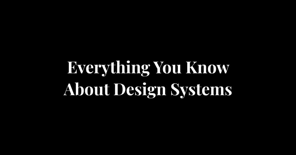 Everything You Know About Design Systems