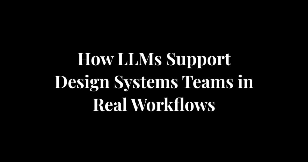 How LLMs Support Design Systems Teams in Real Workflows