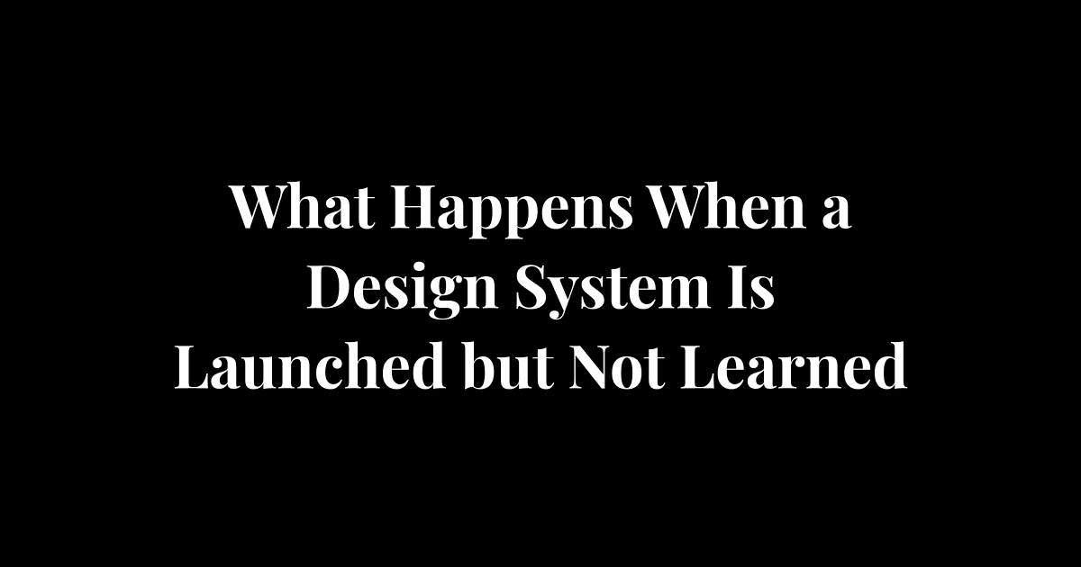 What Happens When a Design System Is Launched but Not Learned